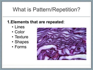 What is Pattern/Repetition?
1.Elements that are repeated:
• Lines
• Color
• Texture
• Shapes
• Forms
 