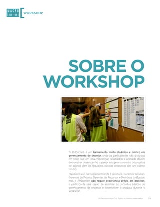 [
WORKSHOP




         SOBRE O
       WORKSHOP


           O PMDome® é um treinamento muito dinâmico e prático em
           gerenciamento de projetos onde os participantes são divididos
           em times que, em uma competição desafiadora e animada, devem
           demonstrar desempenho superior em gerenciamento de projetos
           de acordo com os requisitos básicos propostos por um cliente
           fictício.
           O público alvo do treinamento é de Executivos, Gerentes Seniores,
           Gerentes de Projeto, Gerentes de Recursos e Membros da Equipe,
           mas o PMDome® não requer experiência prévia em projetos,
           o participante será capaz de assimilar os conceitos básicos do
           gerenciamento de projetos e desenvolver o produto durante o
           workshop.

                                    © Macrosolutions SA. Todos os direitos reservados.   2/8
 