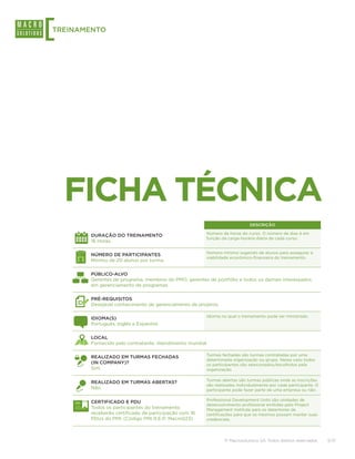[
TREINAMENTO




    FICHA TÉCNICA
                                                                           DESCRIÇÃO

                                                      Número de horas do curso. O número de dias é em
       DURAÇÃO DO TREINAMENTO
                                                      função da carga-horária diária de cada curso.
       16 Horas.

                                                      Número mínimo sugerido de alunos para assegurar a
       NÚMERO DE PARTICIPANTES
                                                      viabilidade econômico-financeira do treinamento.
       Mínimo de 20 alunos por turma.

       PÚBLICO-ALVO
       Gerentes de programa, membros do PMO, gerentes de portfólio e todos os demais interessados
       em gerenciamento de programas.

       PRÉ-REQUISITOS
       Desejável conhecimento de gerenciamento de projetos.

                                                      Idioma no qual o treinamento pode ser ministrado.
       IDIOMA(S)
       Português, Inglês e Espanhol.

       LOCAL
       Fornecido pelo contratante. Atendimento mundial.

                                                      Turmas fechadas são turmas contratadas por uma
       REALIZADO EM TURMAS FECHADAS
                                                      determinada organização ou grupo. Nesse caso todos
       (IN COMPANY)?                                  os participantes são selecionados/escolhidos pela
       Sim.                                           organização.

                                                      Turmas abertas são turmas públicas onde as inscrições
       REALIZADO EM TURMAS ABERTAS?
                                                      são realizadas individualmente por cada participante. O
       Não.                                           participante pode fazer parte de uma empresa ou não.

                                                      Professional Development Units são unidades de
       CERTIFICADO E PDU
                                                      desenvolvimento profissional emitidas pelo Project
       Todos os participantes do treinamento          Management Institute para os detentores de
       receberão certificado de participação com 16   certificações para que os mesmos possam manter suas
       PDUs do PMI. (Código PMI R.E.P: Macro023)      credenciais.




                                                              © Macrosolutions SA. Todos direitos reservados.   3/13
 