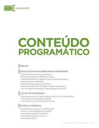 [
TREINAMENTO




    CONTEÚDO
    PROGRAMÁTICO
    [
    ABERTURA


    [
    CONTEXTUALIZAÇÃO DO GERENCIAMENTO DE PROGRAMAS
    ›› Definição de Gerenciamento de Programas
    ›› Diferenciando Programas, Portfólio e Projetos
    ›› Gerenciando Benefícios: Traduzindo complexidade em resultados
    ›› Gestão das partes interessadas
    ›› Estruturando a governança do programa
    ›› Influência dos Escritórios de Projetos na gestão de programas
    ›› Uma visão geral do Standard of Program Management do PMI


    [
    CICLO DE VIDA DO PROGRAMA
    ›› Diferenciando o ciclo de vida do programa do ciclo de vida dos produtos
    ›› Cinco fases do ciclo de vida do programa
    ›› A governança e as cinco fases do ciclo de vida


    [
    INICIANDO UM PROGRAMA
    ›› Desenvolvendo o Business Case do Programa
    ›› Criando o Termo de Abertura do Programa
    ›› Autorizando os projetos constituintes
    ›› Estruturando o patrocínio executivo
    ›› Formação de equipes

                                                              © Macrosolutions SA. Todos direitos reservados.   5/13
 