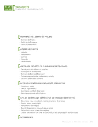 [
TREINAMENTO
CONTEÚDO PROGRAMÁTICO




    [
    ORGANIZAÇÃO DA GESTÃO DO PROJETO
    ›› Definição de Projeto
    ›› Definição de Programa
    ›› Definição de Portfólio


    [
    AS FASES DO PROJETO
    ›› Iniciação
    ›› Planejamento
    ›› Controle
    ›› Execução
    ›› Encerramento


    [
    A GESTÃO DE PROJETOS E O PLANEJAMENTO ESTRATÉGICO
    ›› Planejamento estratégico corporativo
    ›› Indicadores de desempenho
    ›› Definição de Balanced Scorecard
    ›› Cultura organizacional e mudancas no projeto
    ›› Decisões gerenciais e liderança


    [
    PAPÉIS DO GERENTE NO GERENCIAMENTO DE PROJETOS
    ›› Patrocínio e apoio
    ›› Direção e governança
    ›› Garantia da qualidade do projeto
    ›› Garantia da comunicação eficiente


    [
    PAPEL DA GOVERNANÇA CORPORATIVA NO SUCESSO DOS PROJETOS
    ›› Governança e sua importância no direcionamento de projetos
    ›› Desejos versus necessidades
    ›› Planejamento estratégico
    ›› Garantindo patrocínio e suporte aos projetos
    ›› Transmitindo expectativas de qualidade
    ›› Criando e mantendo um canal de comunicação dos projetos para a organização


    [
    ENCERRAMENTO

                                                           © Macrosolutions SA. Todos direitos reservados.   6/13
 