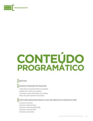 [
TREINAMENTO




    CONTEÚDO
    PROGRAMÁTICO
    [
    ABERTURA


    [
    SUCESSO E FRACASSO EM PROJETOS
    ›› Visão geral do gerenciamento de projetos
    ›› Razões do sucesso dos projetos
    ›› Principais causas de fracasso em projetos
    ›› Mitos do gerenciamento de projetos


    [
    ESTRUTURAS ORGANIZACIONAIS E SUAS INFLUÊNCIAS NA CRIAÇÃO DO PMO
    ›› Estrutura funcional
    ›› Estrutura matricial fraca
    ›› Estrutura matricial balanceada
    ›› Estrutura matricial forte
    ›› Estrutura projetizada

                                                   © Macrosolutions SA. Todos direitos reservados.   5/15
 