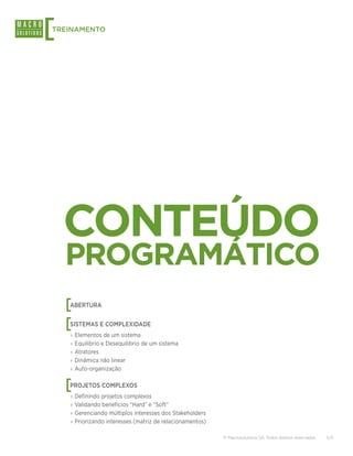 [
TREINAMENTO




    CONTEÚDO
    PROGRAMÁTICO
    [
    ABERTURA


    [
    SISTEMAS E COMPLEXIDADE
    ›› Elementos de um sistema
    ›› Equilibrio e Desequilibrio de um sistema
    ›› Atratores
    ›› Dinâmica não linear
    ›› Auto-organização


    [
    PROJETOS COMPLEXOS
    ›› Definindo projetos complexos
    ›› Validando benefícios “Hard” e “Soft”
    ›› Gerenciando múltiplos interesses dos Stakeholders
    ›› Priorizando interesses (matriz de relacionamentos)

                                                            © Macrosolutions SA. Todos direitos reservados.   5/11
 