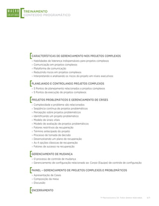 [
TREINAMENTO
CONTEÚDO PROGRAMÁTICO




    [
    CARACTERÍSTICAS DE GERENCIAMENTO NOS PROJETOS COMPLEXOS
    ›› Habilidades de liderança indispensáveis para projetos complexos
    ›› Comunicação em projetos complexos
    ›› Plataforma de comunicação
    ›› Reduzindo riscos em projetos complexos
    ›› Interpretando e analisando os riscos do projeto em níveis executivos


    [
    PLANEJANDO E CONTROLANDO PROJETOS COMPLEXOS
    ›› 5 Pontos de planejamento relacionados a projetos complexos
    ›› 5 Pontos da execução de projetos complexos


    [
    PROJETOS PROBLEMÁTICOS E GERENCIAMENTO DE CRISES
    ›› Complexidade e problema são relacionados
    ›› Seqüência contínua de projetos problemáticos
    ›› Percepção sobre projetos problemáticos
    ›› Identificando um projeto problemático
    ›› Modelo de sinais vitais
    ›› Modelo de avaliação de projetos problemáticos
    ›› Fatores restritivos da recuperação
    ›› Término antecipado do projeto
    ›› Processo de tomada de decisão
    ›› Desenvolvendo um plano de recuperação
    ›› As 4 opções clássicas de recuperação
    ›› Fatores de sucesso na recuperação


    [
    GERENCIAMENTO DE MUDANÇA
    ›› O processo de controle de mudança
    ›› Gerenciamento de configuração relacionado ao: Corpo (Equipe) de controle de configuração


    [
    PAINEL – GERENCIAMENTO DE PROJETOS COMPLEXOS E PROBLEMÁTICOS
    ›› Apresentação de Cases
    ›› Composição da mesa
    ›› Discussão


    [
    ENCERRAMENTO

                                                                © Macrosolutions SA. Todos direitos reservados.   6/11
 