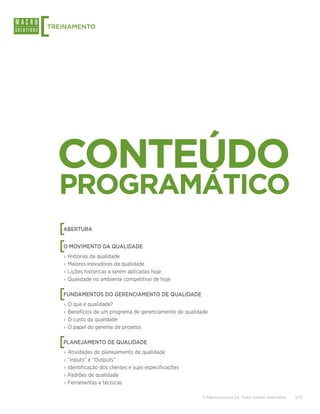 [
TREINAMENTO




    CONTEÚDO
    PROGRAMÁTICO
    [
    ABERTURA


    [
    O MOVIMENTO DA QUALIDADE
    ›› Histórias da qualidade
    ›› Maiores inovadores da qualidade
    ›› Lições históricas a serem aplicadas hoje
    ›› Qualidade no ambiente competitivo de hoje


    [
    FUNDAMENTOS DO GERENCIAMENTO DE QUALIDADE
    ›› O que é qualidade?
    ›› Benefícios de um programa de gerenciamento de qualidade
    ›› O custo da qualidade
    ›› O papel do gerente de projetos


    [
    PLANEJAMENTO DE QUALIDADE
    ›› Atividades do planejamento de qualidade
    ›› “Inputs” e “Outputs”
    ›› Identificação dos clientes e suas especificações
    ›› Padrões de qualidade
    ›› Ferramentas e técnicas

                                                           © Macrosolutions SA. Todos direitos reservados.   5/13
 