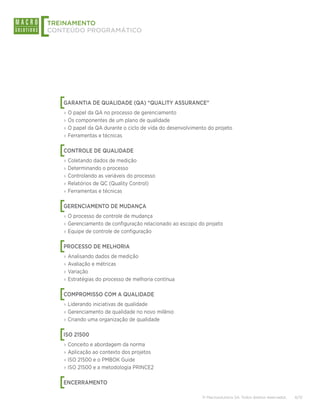 [
TREINAMENTO
CONTEÚDO PROGRAMÁTICO




    [
    GARANTIA DE QUALIDADE (QA) “QUALITY ASSURANCE”
    ›› O papel da QA no processo de gerenciamento
    ›› Os componentes de um plano de qualidade
    ›› O papel da QA durante o ciclo de vida do desenvolvimento do projeto
    ›› Ferramentas e técnicas


    [
    CONTROLE DE QUALIDADE
    ›› Coletando dados de medição
    ›› Determinando o processo
    ›› Controlando as variáveis do processo
    ›› Relatórios de QC (Quality Control)
    ›› Ferramentas e técnicas


    [
    GERENCIAMENTO DE MUDANÇA
    ›› O processo de controle de mudança
    ›› Gerenciamento de configuração relacionado ao escopo do projeto
    ›› Equipe de controle de configuração


    [
    PROCESSO DE MELHORIA
    ›› Analisando dados de medição
    ›› Avaliação e métricas
    ›› Variação
    ›› Estratégias do processo de melhoria contínua


    [
    COMPROMISSO COM A QUALIDADE
    ›› Liderando iniciativas de qualidade
    ›› Gerenciamento de qualidade no novo milênio
    ›› Criando uma organização de qualidade


    [
    ISO 21500
    ›› Conceito e abordagem da norma
    ›› Aplicação ao contexto dos projetos
    ›› ISO 21500 e o PMBOK Guide
    ›› ISO 21500 e a metodologia PRINCE2


    [
    ENCERRAMENTO

                                                             © Macrosolutions SA. Todos direitos reservados.   6/13
 
