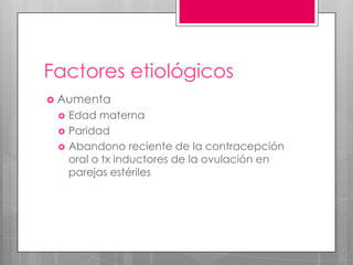 Factores etiológicos
 Aumenta
 Edad materna
 Paridad
 Abandono reciente de la contracepción
oral o tx inductores de la ovulación en
parejas estériles
 