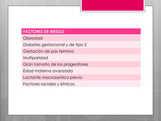 FACTORES DE RIESGO
Obesidad
Diabetes gestacional y de tipo 2
Gestación de pos termino
Multiparidad
Gran tamaño de los progenitores
Edad materna avanzada
Lactante macrosomico previo
Factores raciales y étnicos.
 