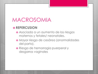 MACROSOMIA
 REPERCUSION
 Asociada a un aumento de los riesgos
maternos y fetales/ neonatales.
 Mayor riesgo de cesárea (anormalidades
del parto).
 Riesgo de hemorragia puerperal y
desgarros vaginales
 