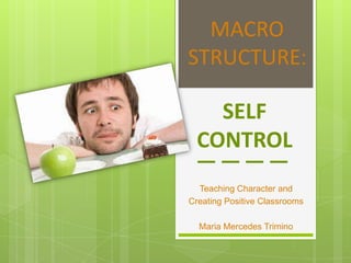 SELF
CONTROL
Teaching Character and
Creating Positive Classrooms
Maria Mercedes Trimino
MACRO
STRUCTURE:
 