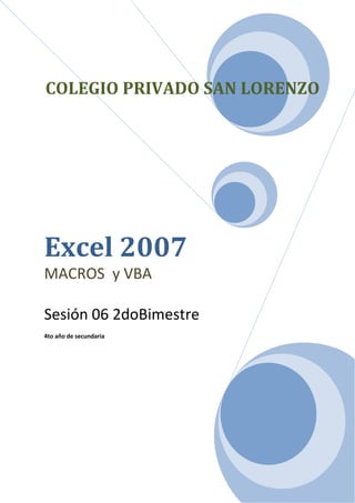 COLEGIO PRIVADO SAN LORENZO




Excel 2007
MACROS y VBA

Sesión 06 2doBimestre
4to año de secundaria
 
