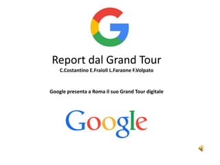 Report dal Grand Tour
C.Costantino E.Fraioli L.Faraone F.Volpato
Google presenta a Roma il suo Grand Tour digitale
 