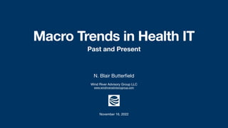 N. Blair Butterfield
Wind River Advisory Group LLC
www.windriveradvisorygroup.com
November 16, 2022
Macro Trends in Health IT
Past and Present
 
