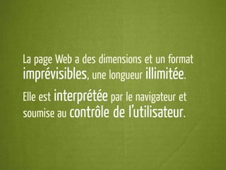 La page Web a des dimensions et un format
imprévisibles, une longueur illimitée.
Elle est interprétée par le navigateur et
soumise au contrôle de l’utilisateur.
 