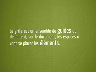 La grille est un ensemble de guides qui
délimitent, sur le document, les espaces où
vont se placer les éléments.
 