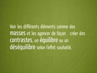 Voir les diﬀérents éléments comme des
masses et les agencer de façon à créer des
contrastes, un équilibre ou un
déséquilibre selon l’eﬀet souhaité.
 