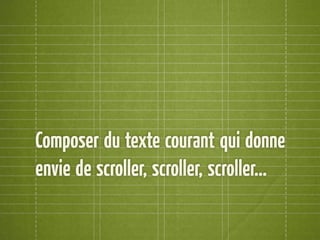 Composer du texte courant qui donne
envie de scroller, scroller, scroller…
 