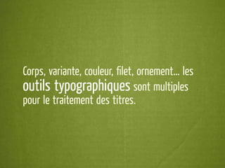 Corps, variante, couleur, ﬁlet, ornement… les
outils typographiques sont multiples
pour le traitement des titres.
 