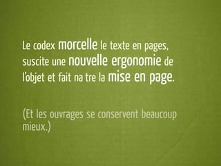 Le codex morcelle le texte en pages,
suscite une nouvelle ergonomie de
l’objet et fait naître la mise en page.


(Et les ouvrages se conservent beaucoup
mieux.)
 