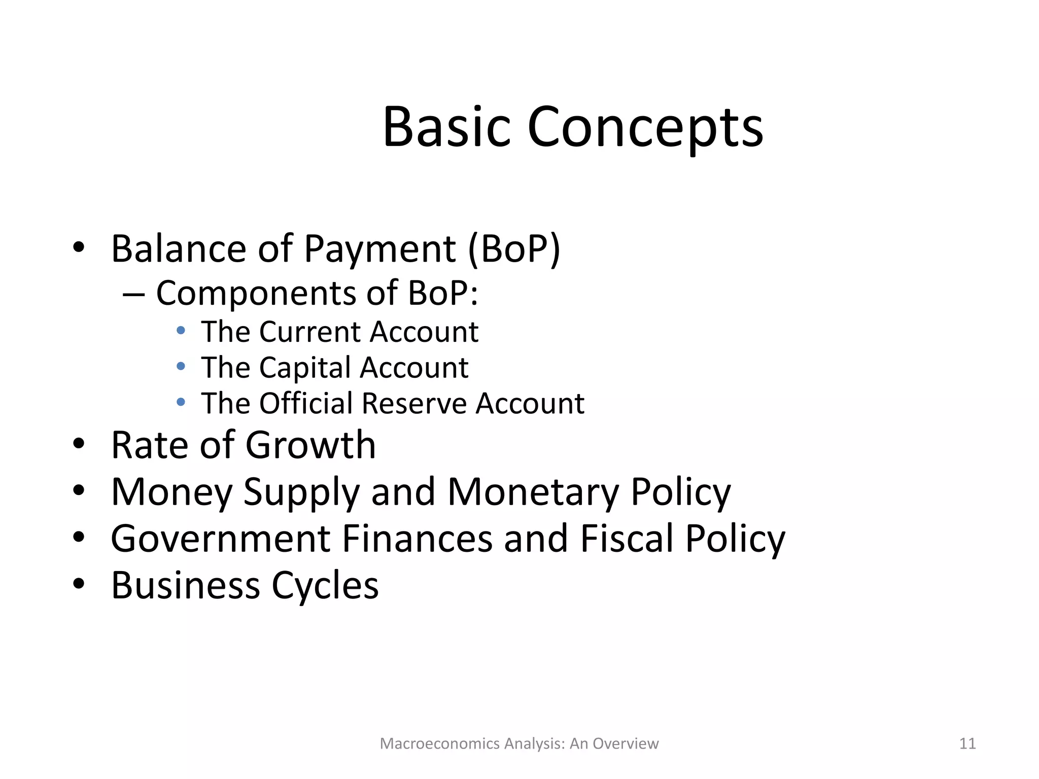 Macroeconomics Analysis: An Overview 11
Basic Concepts
• Balance of Payment (BoP)
– Components of BoP:
• The Current Account
• The Capital Account
• The Official Reserve Account
• Rate of Growth
• Money Supply and Monetary Policy
• Government Finances and Fiscal Policy
• Business Cycles
 