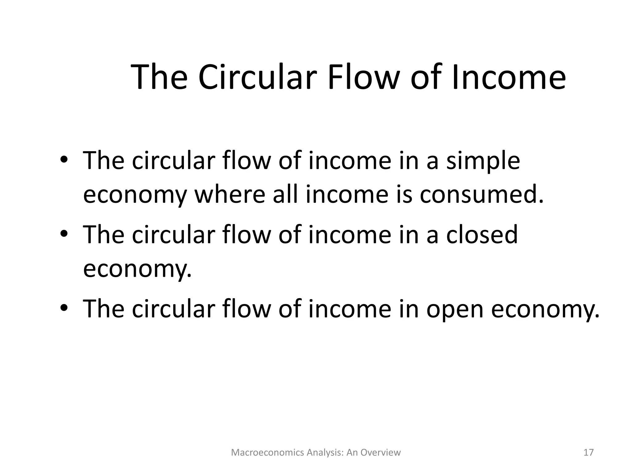 Macroeconomics Analysis: An Overview 17
The Circular Flow of Income
• The circular flow of income in a simple
economy where all income is consumed.
• The circular flow of income in a closed
economy.
• The circular flow of income in open economy.
 