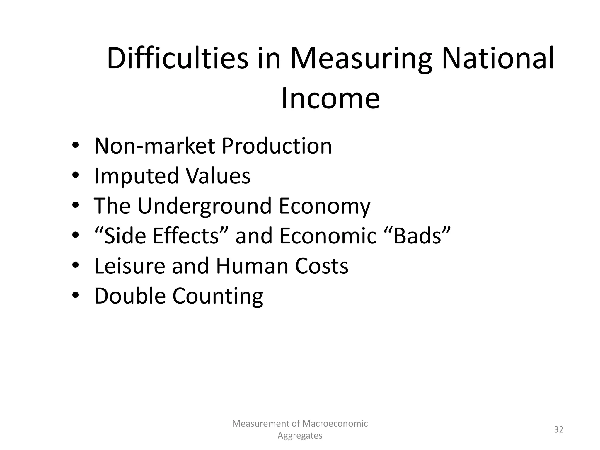 Measurement of Macroeconomic
Aggregates
32
Difficulties in Measuring National
Income
• Non-market Production
• Imputed Values
• The Underground Economy
• “Side Effects” and Economic “Bads”
• Leisure and Human Costs
• Double Counting
 