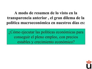 ¿Cómo ejecutar las políticas económicas para conseguir el pleno empleo, con precios estables y crecimiento económico? A modo de resumen de lo visto en la transparencia anterior , el gran dilema de la política macroeconómica en nuestros días es: 