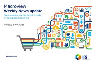 Macroview
Weekly News update
Your window on the latest trends
in Packaged Groceries
Stephen Hall
Friday 17th June
 