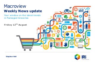 Macroview
Weekly News update
Your window on the latest trends
in Packaged Groceries
Stephen Hall
Friday 12th August
 
