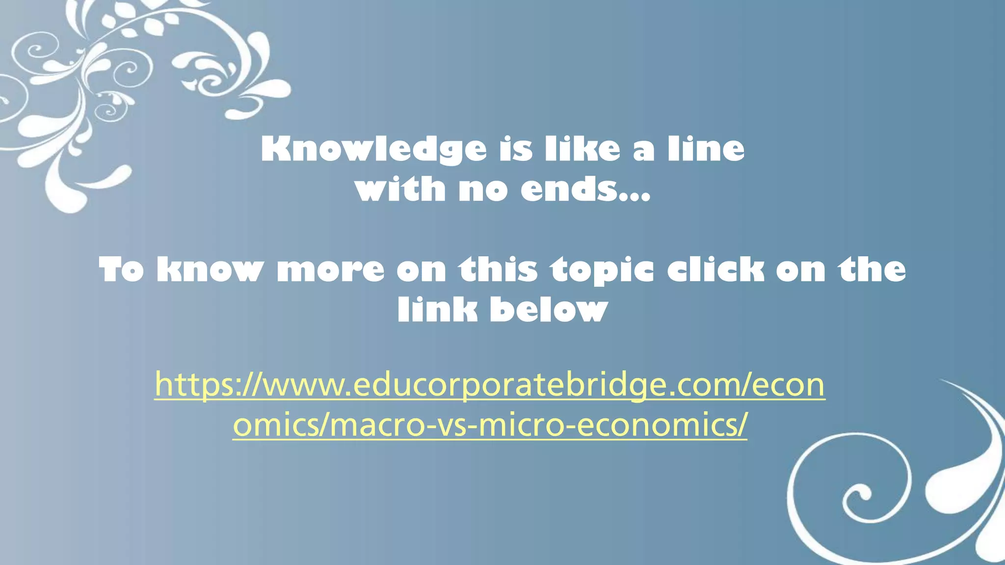 Knowledge is like a line
with no ends…
To know more on this topic click on the
link below
https://www.educorporatebridge.com/econ
omics/macro-vs-micro-economics/

 