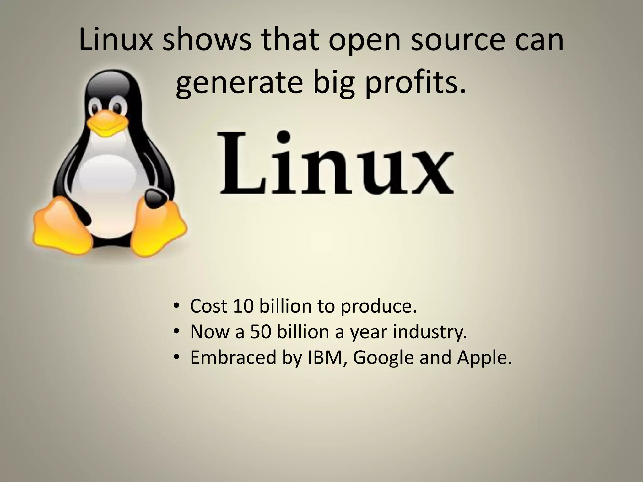 Linux shows that open source can 
generate big profits. 
• Cost 10 billion to produce. 
• Now a 50 billion a year industry. 
• Embraced by IBM, Google and Apple. 
 