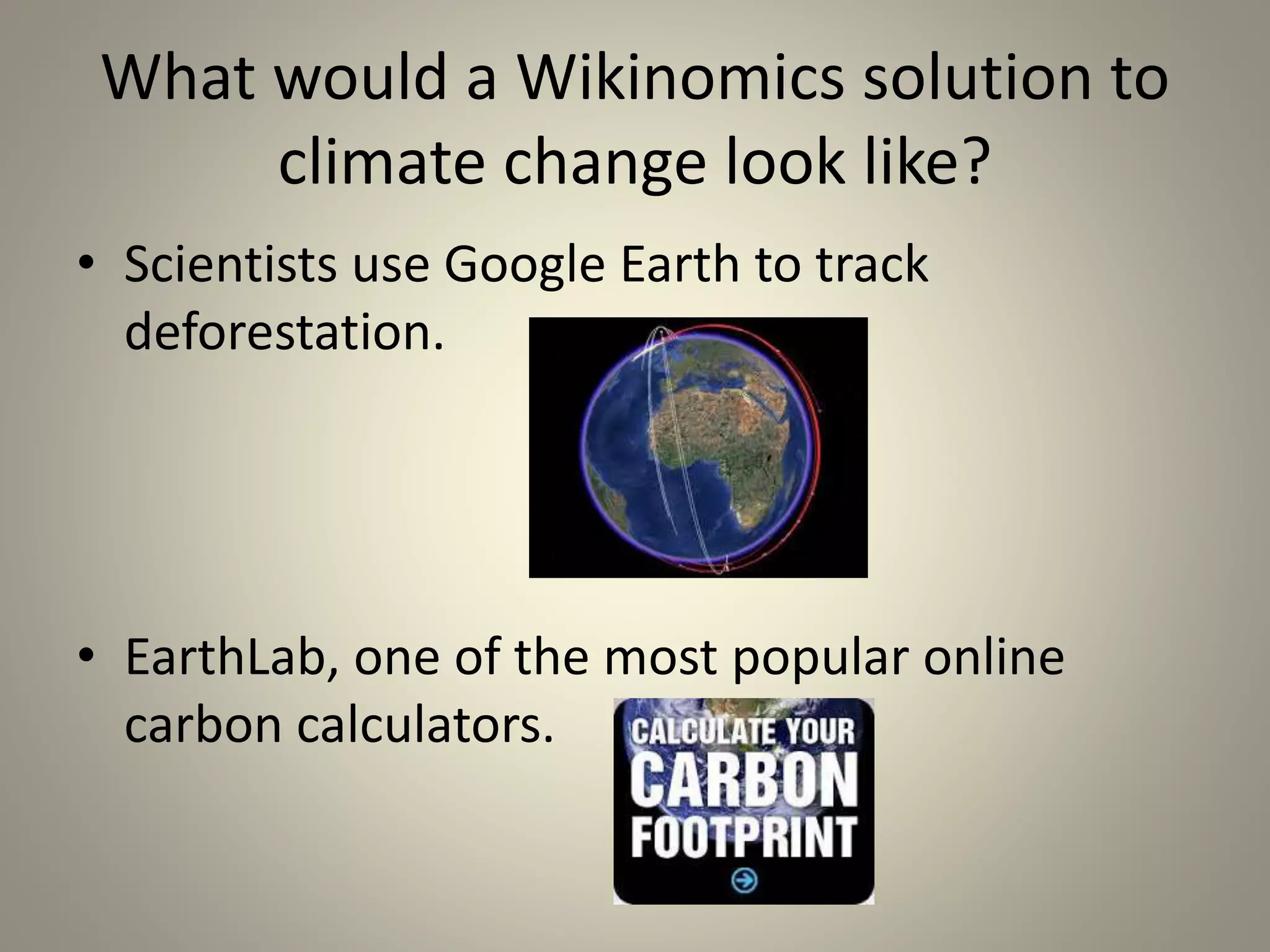 What would a Wikinomics solution to 
climate change look like? 
• Scientists use Google Earth to track 
deforestation. 
• EarthLab, one of the most popular online 
carbon calculators. 
 
