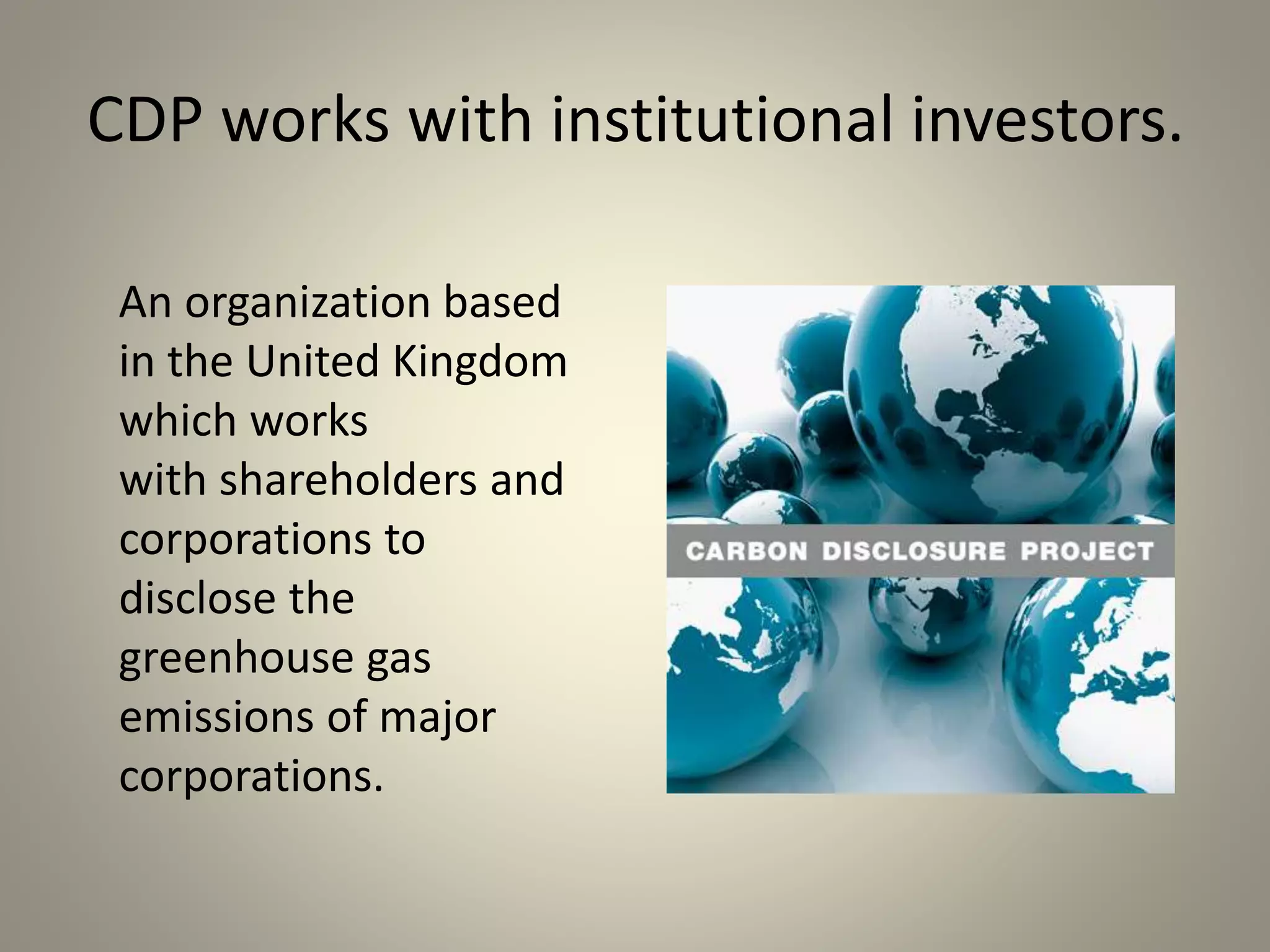 CDP works with institutional investors. 
An organization based 
in the United Kingdom 
which works 
with shareholders and 
corporations to 
disclose the 
greenhouse gas 
emissions of major 
corporations. 
 