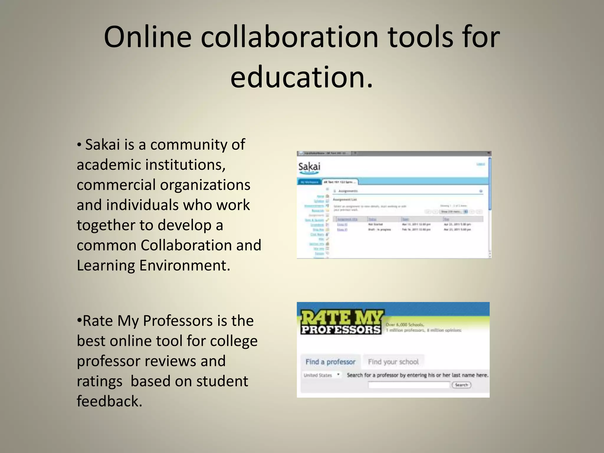 Online collaboration tools for 
education. 
• Sakai is a community of 
academic institutions, 
commercial organizations 
and individuals who work 
together to develop a 
common Collaboration and 
Learning Environment. 
•Rate My Professors is the 
best online tool for college 
professor reviews and 
ratings based on student 
feedback. 
 