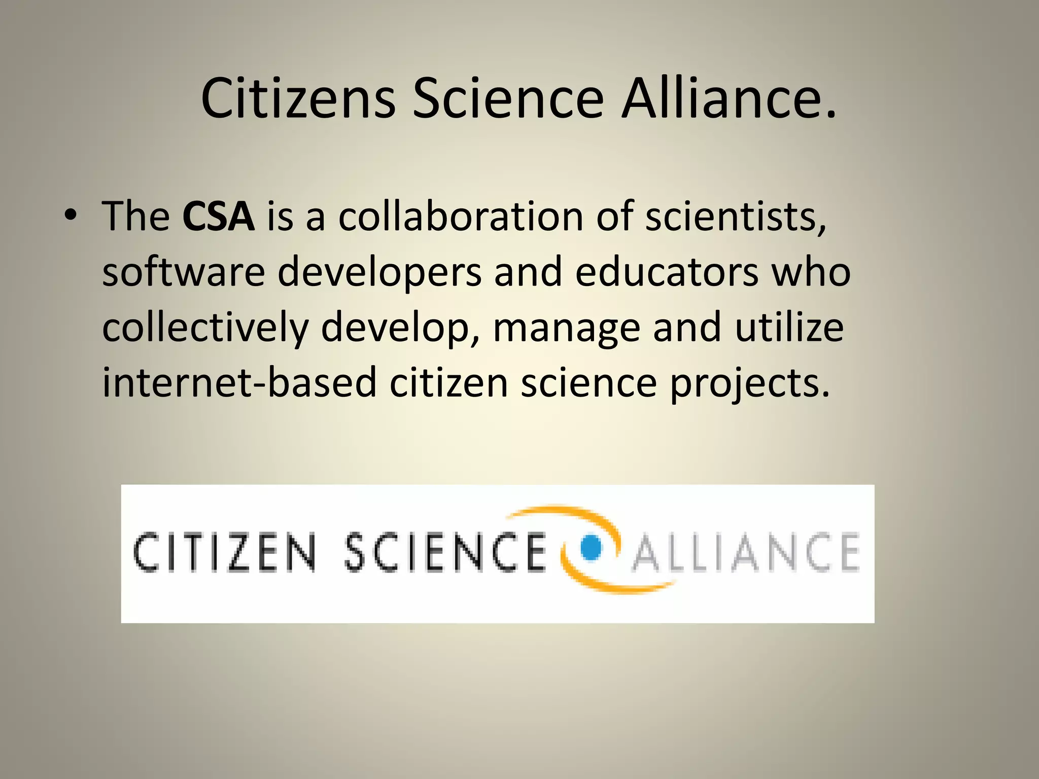 Citizens Science Alliance. 
• The CSA is a collaboration of scientists, 
software developers and educators who 
collectively develop, manage and utilize 
internet-based citizen science projects. 
 
