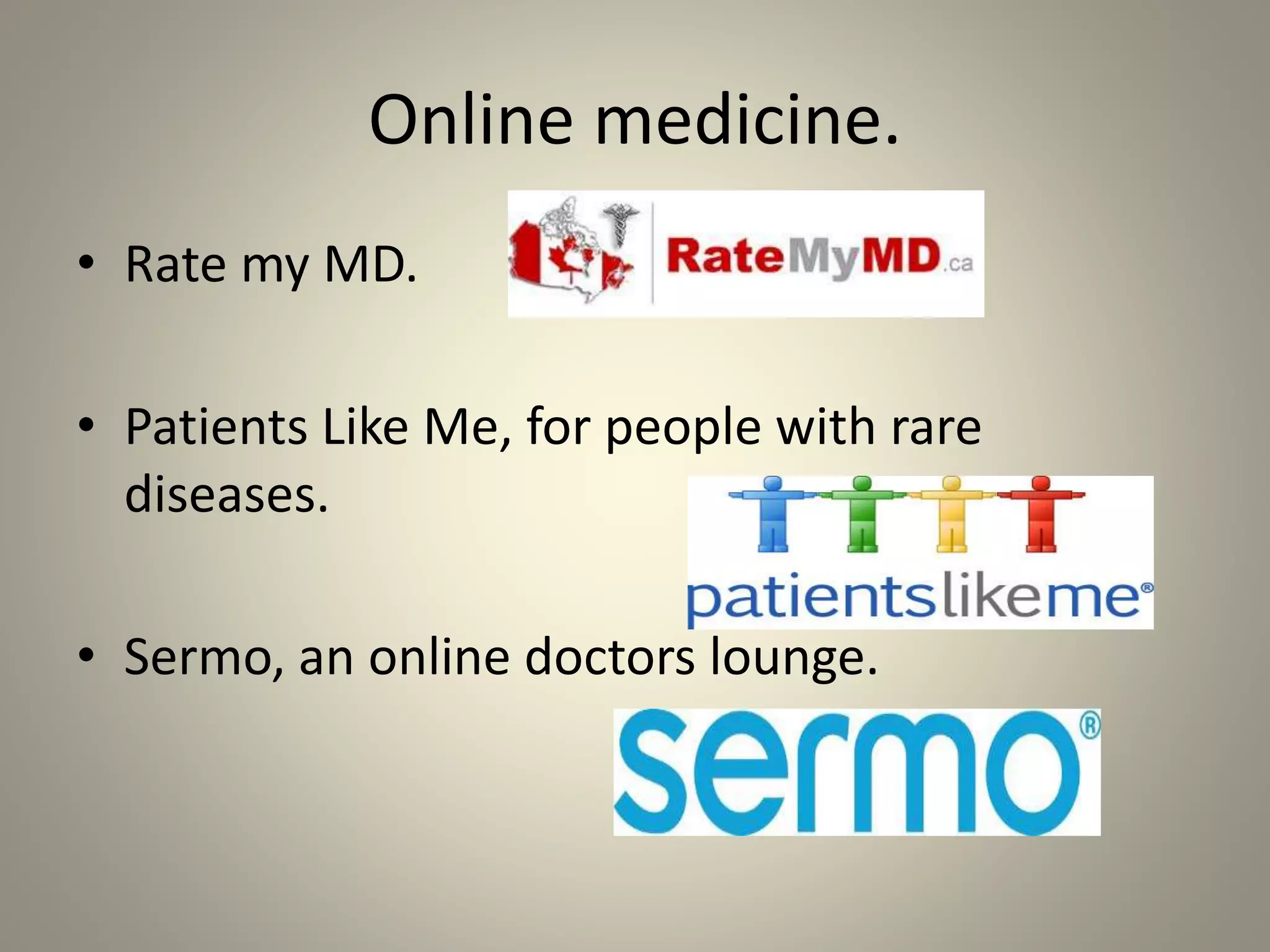 Online medicine. 
• Rate my MD. 
• Patients Like Me, for people with rare 
diseases. 
• Sermo, an online doctors lounge. 
 