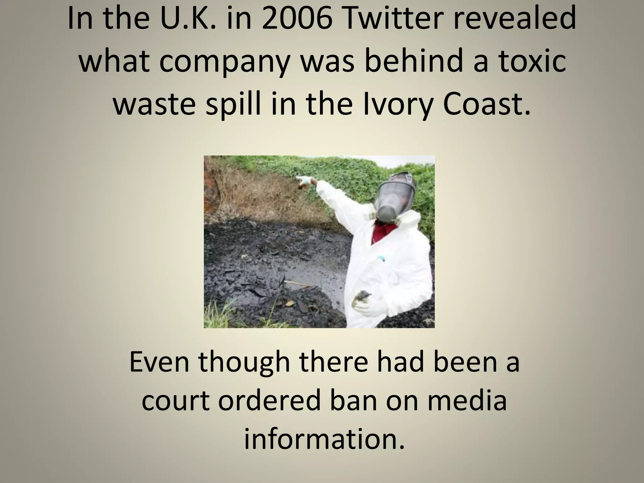 In the U.K. in 2006 Twitter revealed 
what company was behind a toxic 
waste spill in the Ivory Coast. 
Even though there had been a 
court ordered ban on media 
information. 
 