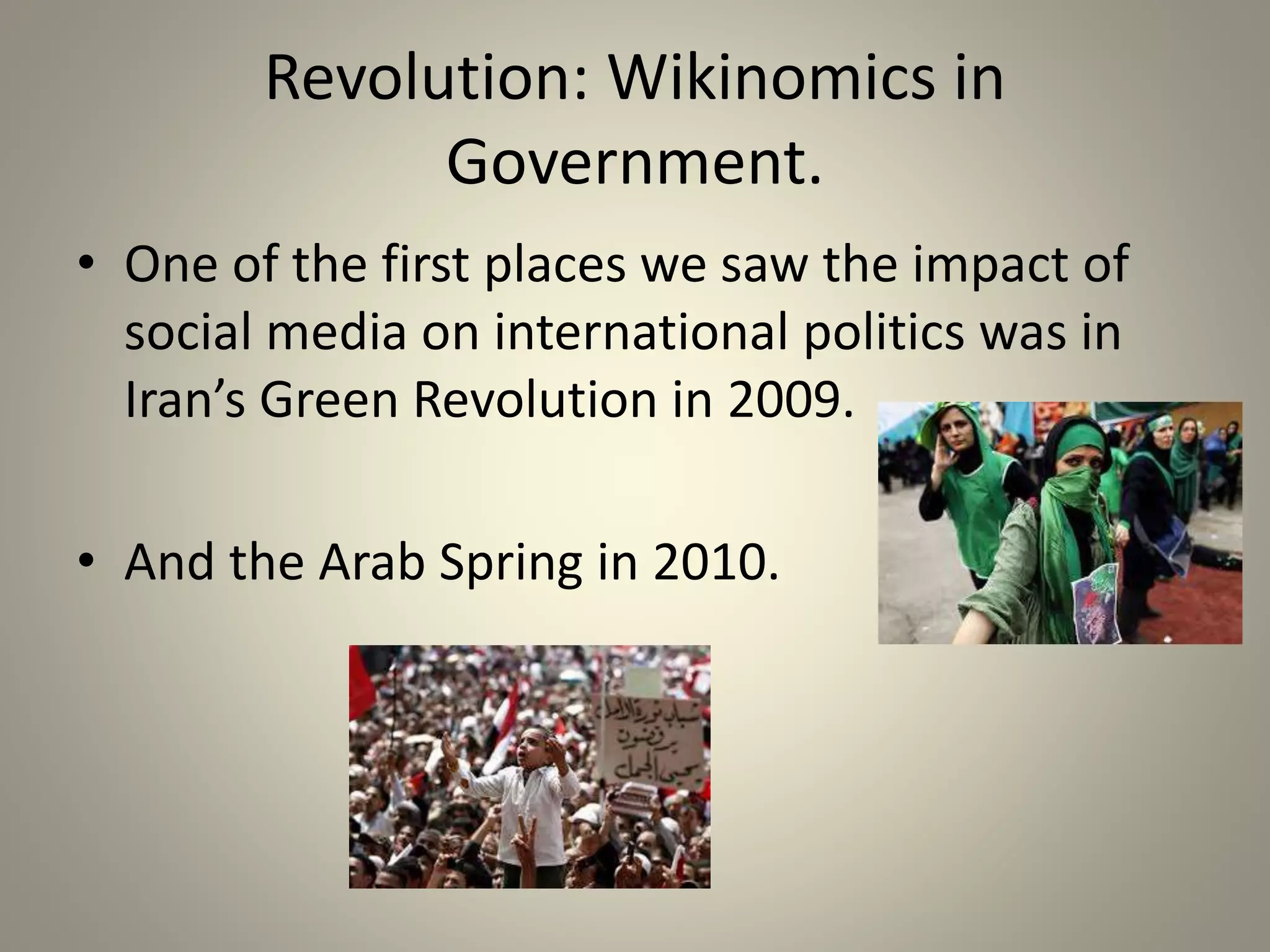 Revolution: Wikinomics in 
Government. 
• One of the first places we saw the impact of 
social media on international politics was in 
Iran’s Green Revolution in 2009. 
• And the Arab Spring in 2010. 
 