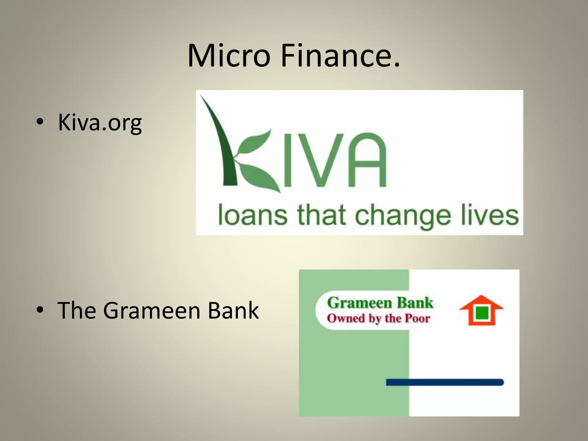 Micro Finance. 
• Kiva.org 
• The Grameen Bank 
 