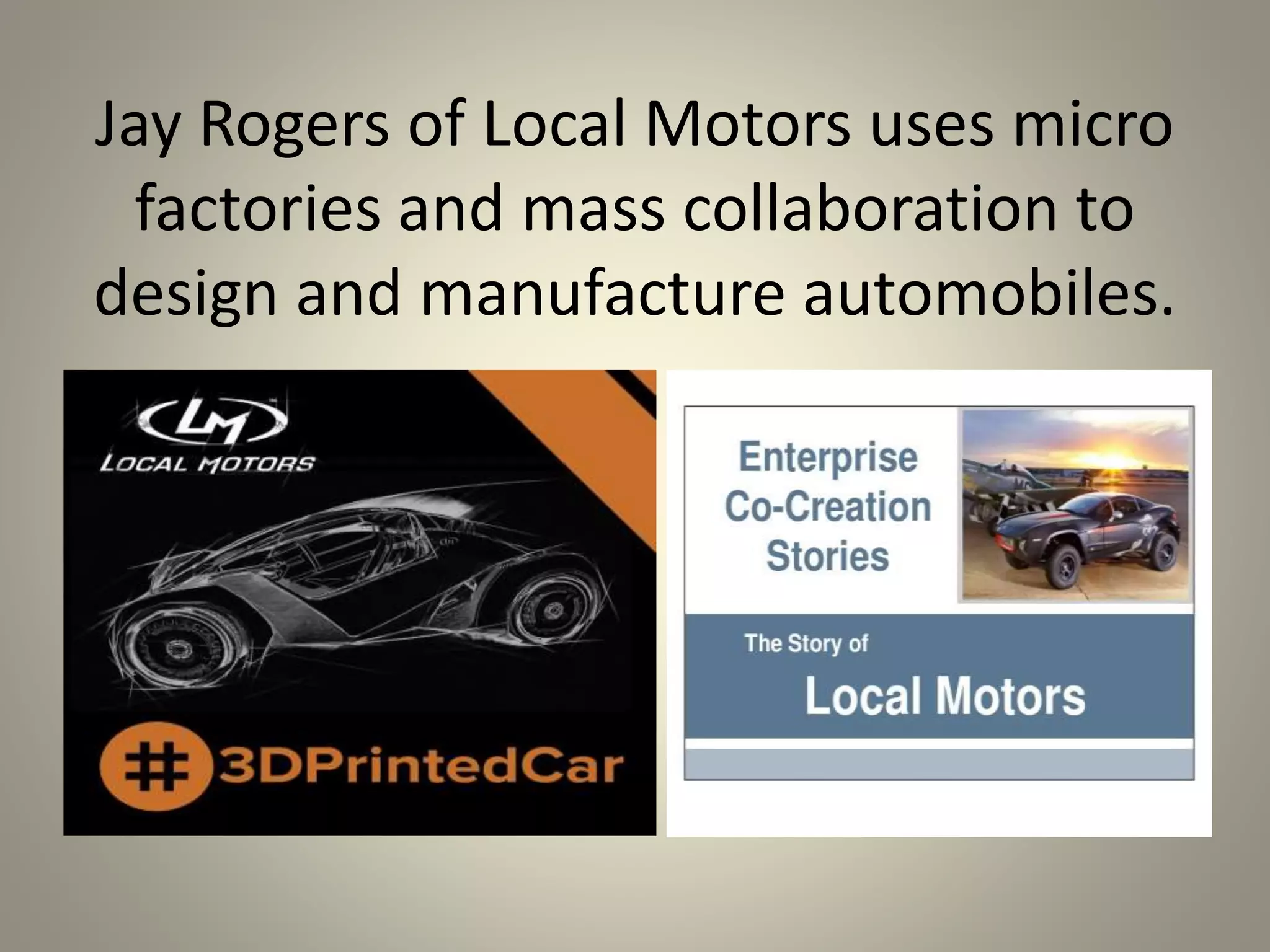Jay Rogers of Local Motors uses micro 
factories and mass collaboration to 
design and manufacture automobiles. 
 
