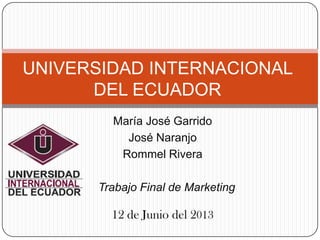 12 de Junio del 2013
UNIVERSIDAD INTERNACIONAL
DEL ECUADOR
María José Garrido
José Naranjo
Rommel Rivera
Trabajo Final de Marketing
 