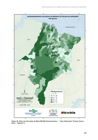 Macrozoneamento Ecológico-Econômico do Estado do Maranhão
49
Figura 26. Plano de Informação do MacroZEE-MA Socioeconômico – “Valor Adicionado” Produto Interno
Bruto – Agrícola %.
 