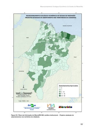 Macrozoneamento Ecológico-Econômico do Estado do Maranhão
82
Figura 53. Plano de Informação do MacroZEE-MA Jurídico-institucional – Projetos estaduais de
assentamentos nos territórios da cidadania.
 
