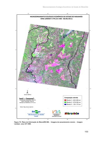 Macrozoneamento Ecológico-Econômico do Estado do Maranhão
103
Figura 72. Plano de Informação do MacroZEE-MA – Imagens de sensoriamento remoto – Imagem
Landsat, cena 221-066.
 