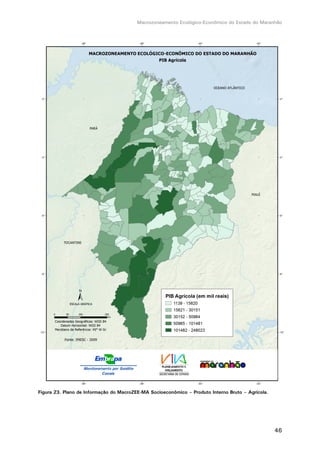 Macrozoneamento Ecológico-Econômico do Estado do Maranhão
46
Figura 23. Plano de Informação do MacroZEE-MA Socioeconômico – Produto Interno Bruto – Agrícola.
 