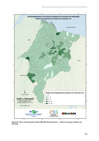 Macrozoneamento Ecológico-Econômico do Estado do Maranhão
53
Figura 30. Plano de Informação do MacroZEE-MA Socioeconômico – Sistema de esgoto sanitário por
Domicílio.
 