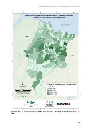 Macrozoneamento Ecológico-Econômico do Estado do Maranhão
58
Figura 35. Plano de Informação do MacroZEE-MA Socioeconômico – População analfabeta com 15 anos ou
mais.
 