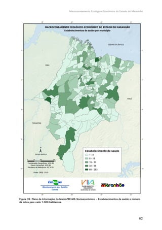 Macrozoneamento Ecológico-Econômico do Estado do Maranhão
62
Figura 39. Plano de Informação do MacroZEE-MA Socioeconômico – Estabelecimentos de saúde e número
de leitos para cada 1.000 habitantes.
 
