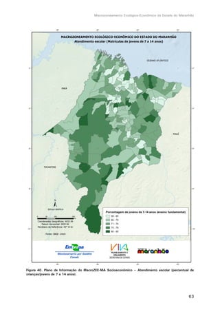 Macrozoneamento Ecológico-Econômico do Estado do Maranhão
63
Figura 40. Plano de Informação do MacroZEE-MA Socioeconômico – Atendimento escolar (percentual de
crianças/jovens de 7 a 14 anos).
 