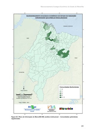 Macrozoneamento Ecológico-Econômico do Estado do Maranhão
81
Figura 52. Plano de Informação do MacroZEE-MA Jurídico-institucional – Comunidades quilombolas
regularizadas.
 